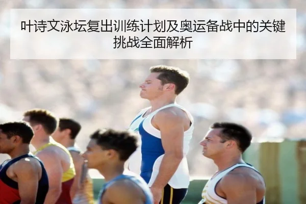 叶诗文泳坛复出训练计划及奥运备战中的关键挑战全面解析