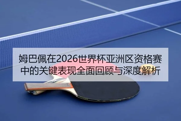 姆巴佩在2026世界杯亚洲区资格赛中的关键表现全面回顾与深度解析