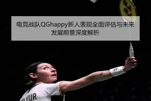 电竞战队QGhappy新人表现全面评估与未来发展前景深度解析